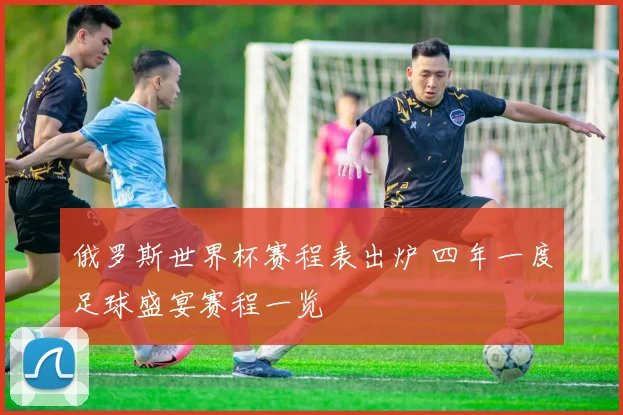 俄罗斯世界杯赛程表出炉 四年一度足球盛宴赛程一览