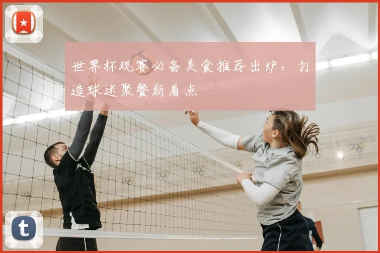世界杯观赛必备美食推荐出炉,打造球迷聚餐新看点