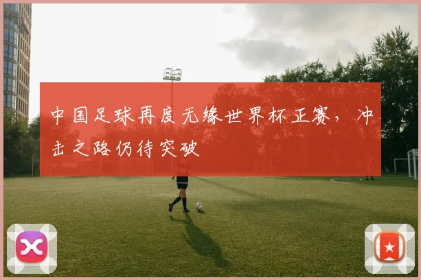 中国足球再度无缘世界杯正赛，冲击之路仍待突破