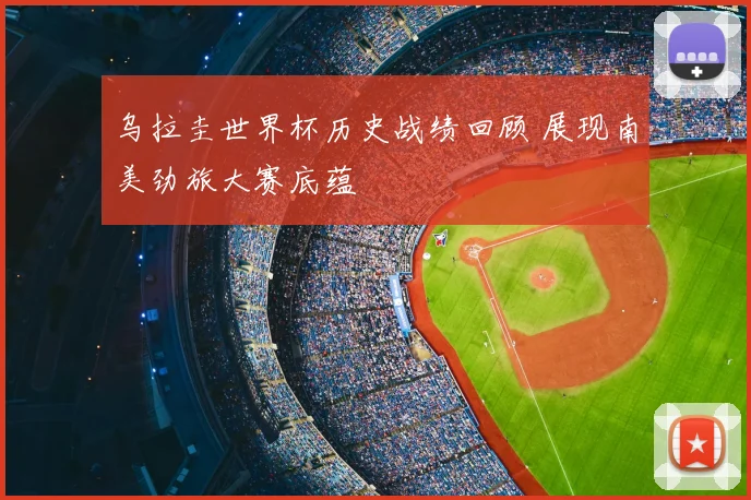 乌拉圭世界杯历史战绩回顾 展现南美劲旅大赛底蕴