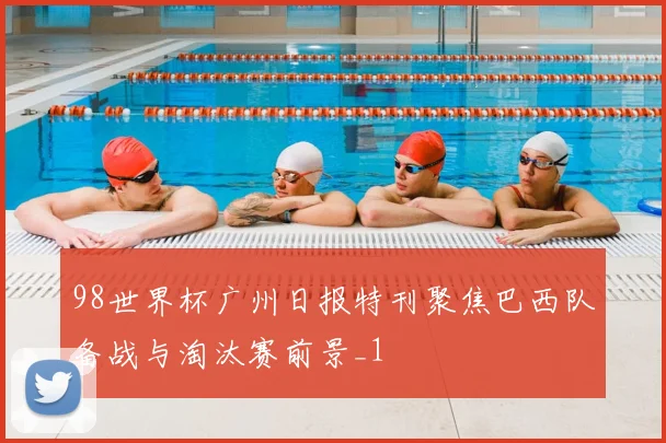 98世界杯广州日报特刊聚焦巴西队备战与淘汰赛前景_1