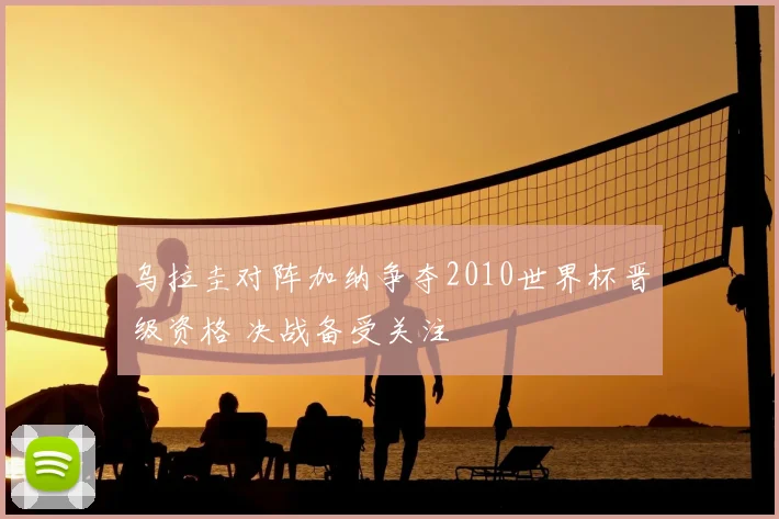 乌拉圭对阵加纳争夺2010世界杯晋级资格 决战备受关注