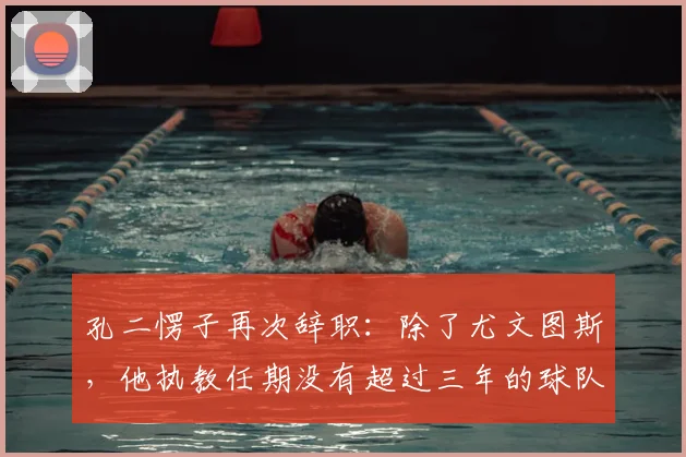 孔二愣子再次辞职：除了尤文图斯，他执教任期没有超过三年的球队_孔蒂_赛季_主教练