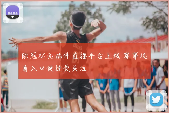 欧冠杯无插件直播平台上线 赛事观看入口便捷受关注