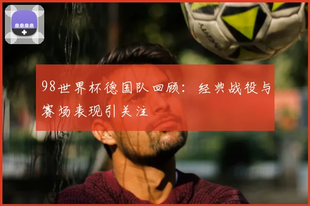 98世界杯德国队回顾：经典战役与赛场表现引关注