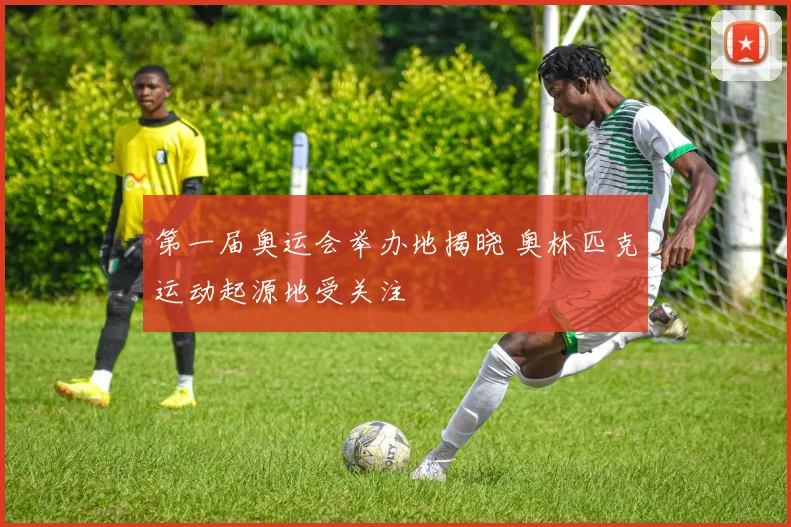 第一届奥运会举办地揭晓 奥林匹克运动起源地受关注
