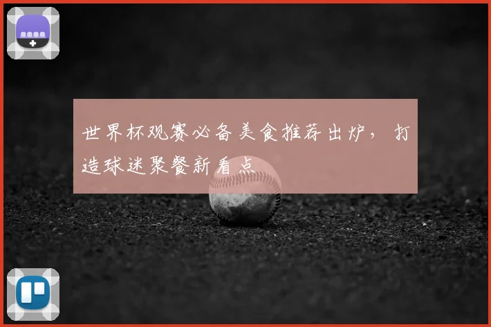 世界杯观赛必备美食推荐出炉，打造球迷聚餐新看点