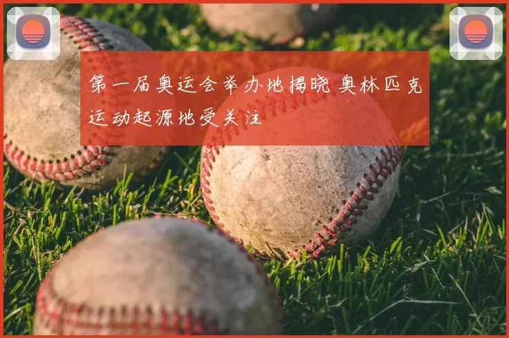 第一届奥运会举办地揭晓 奥林匹克运动起源地受关注