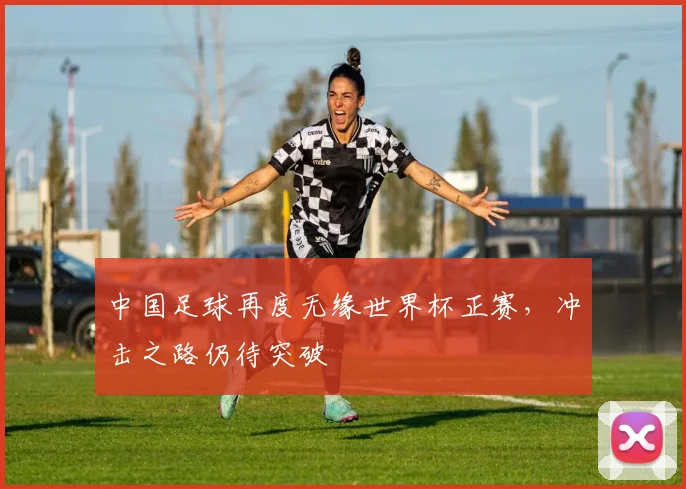 中国足球再度无缘世界杯正赛，冲击之路仍待突破