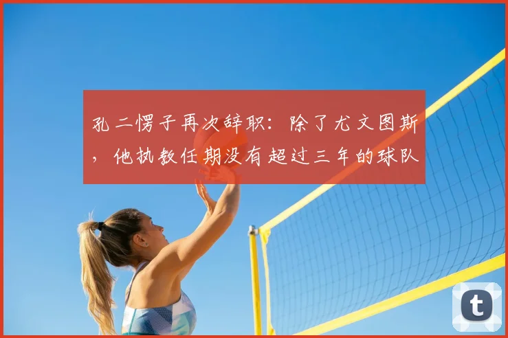 孔二愣子再次辞职:除了尤文图斯,他执教任期没有超过三年的球队_孔蒂_赛季_主教练