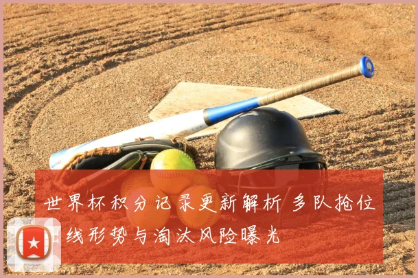 世界杯积分记录更新解析 多队抢位出线形势与淘汰风险曝光