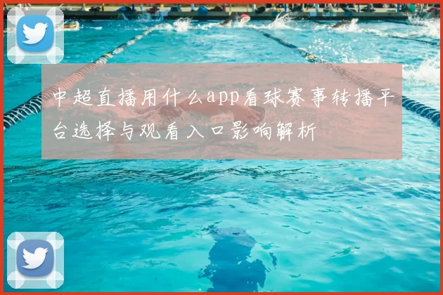 中超直播用什么app看球赛事转播平台选择与观看入口影响解析
