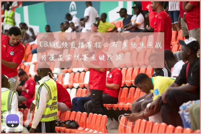 CBA视频直播赛程公布 多场焦点战将覆盖常规赛关键阶段