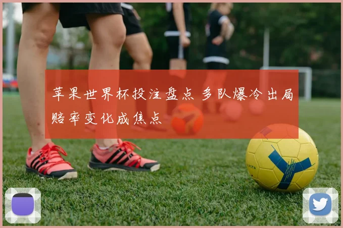 苹果世界杯投注盘点 多队爆冷出局赔率变化成焦点