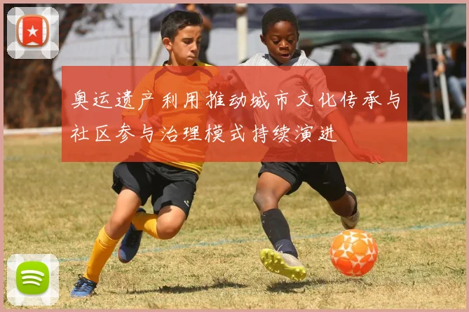 奥运遗产利用推动城市文化传承与社区参与治理模式持续演进