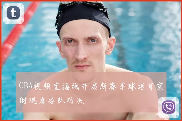 CBA视频直播线开启新赛季球迷可实时观看各队对决