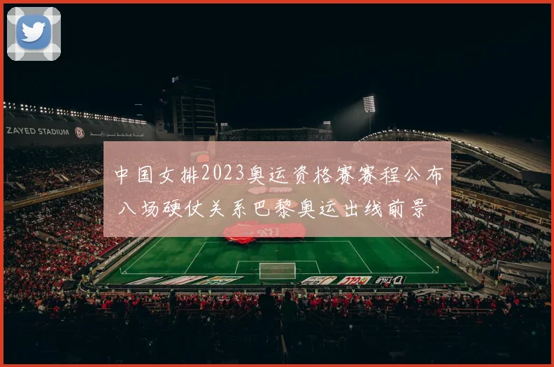 中国女排2023奥运资格赛赛程公布 八场硬仗关系巴黎奥运出线前景