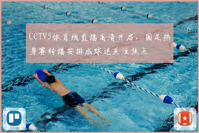 CCTV5体育线直播高清开启，国足热身赛转播安排成球迷关注焦点