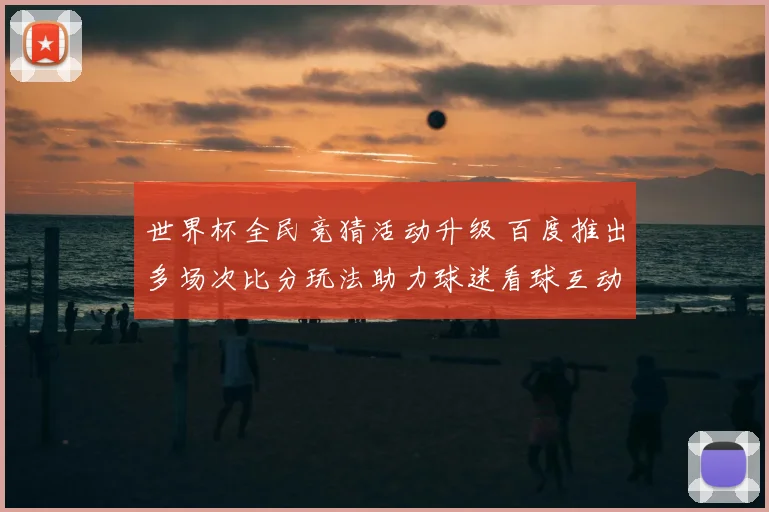 世界杯全民竞猜活动升级 百度推出多场次比分玩法助力球迷看球互动