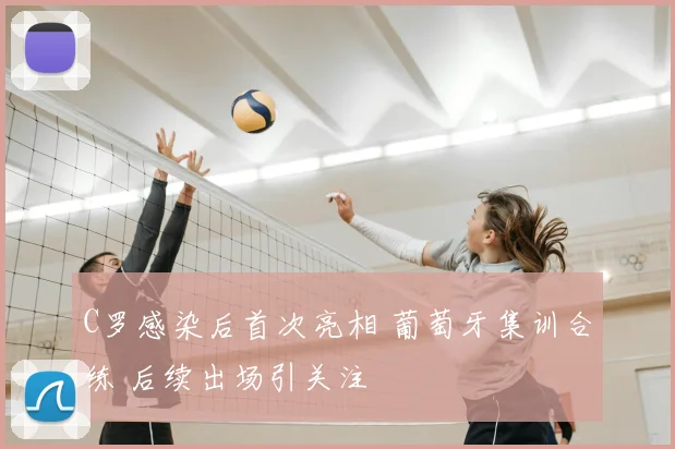 C罗感染后首次亮相 葡萄牙集训合练 后续出场引关注