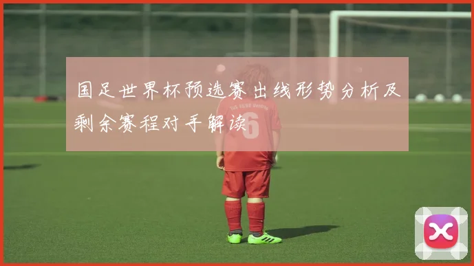 国足世界杯预选赛出线形势分析及剩余赛程对手解读