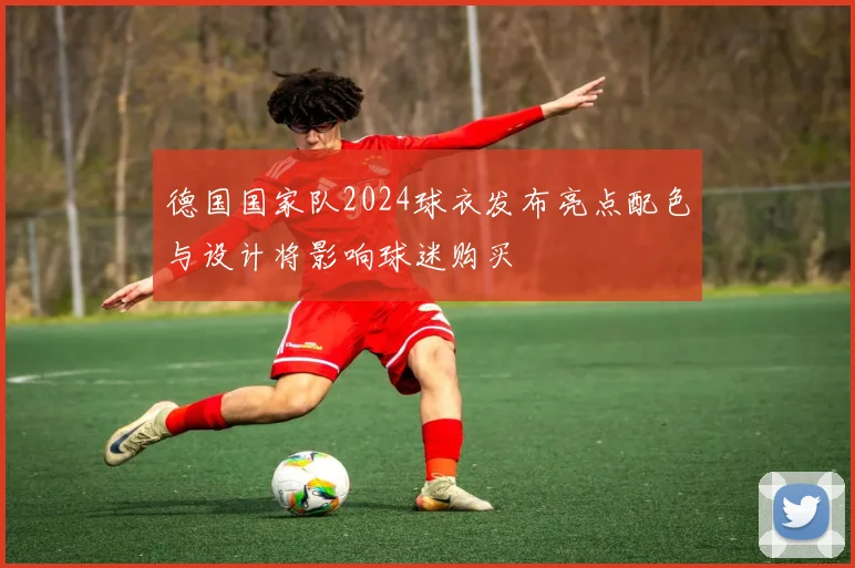 德国国家队2024球衣发布亮点配色与设计将影响球迷购买