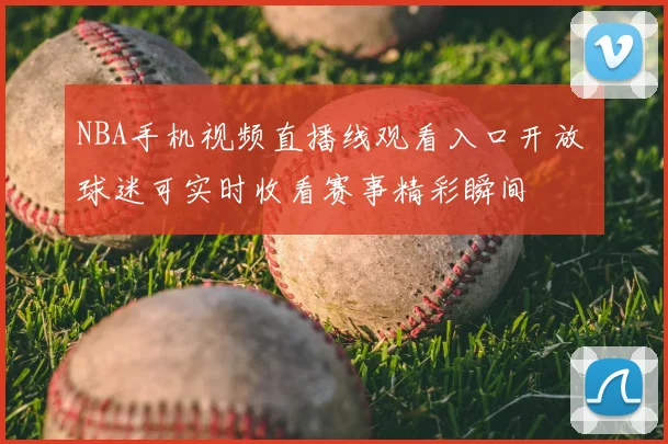 NBA手机视频直播线观看入口开放 球迷可实时收看赛事精彩瞬间