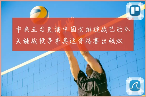 中央五台直播中国女排迎战巴西队关键战役争夺奥运资格赛出线权