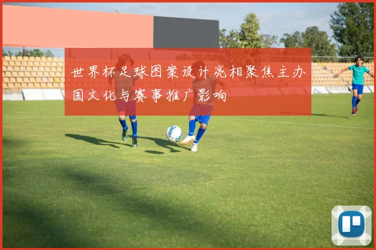 世界杯足球图案设计亮相聚焦主办国文化与赛事推广影响