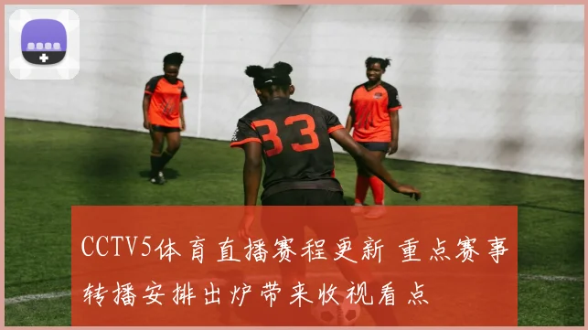 CCTV5体育直播赛程更新 重点赛事转播安排出炉带来收视看点