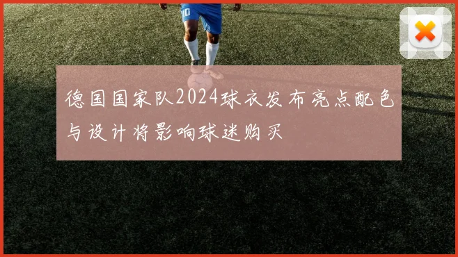 德国国家队2024球衣发布亮点配色与设计将影响球迷购买