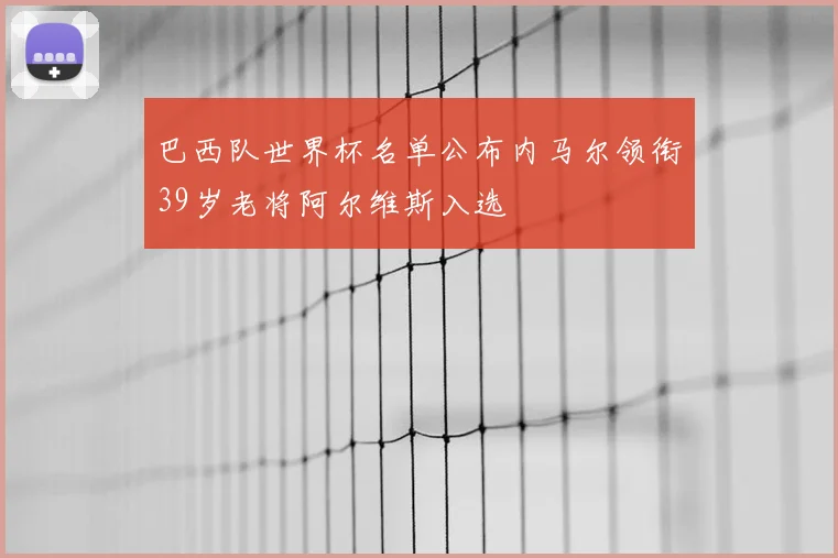 巴西队世界杯名单公布内马尔领衔39岁老将阿尔维斯入选