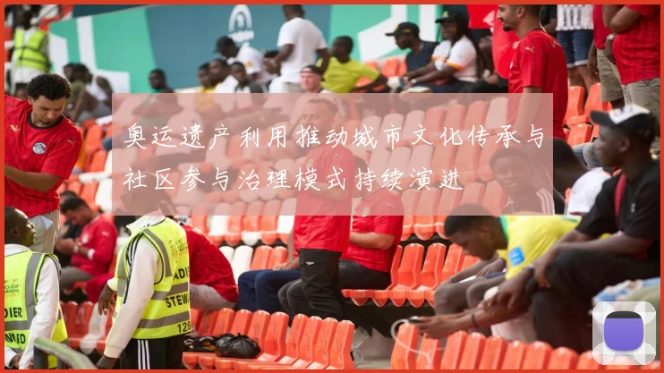 奥运遗产利用推动城市文化传承与社区参与治理模式持续演进