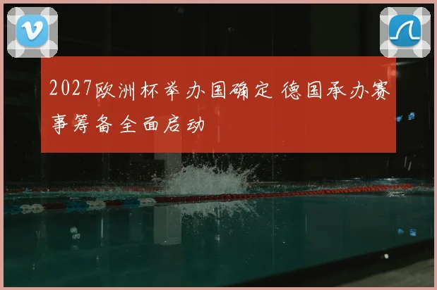2027欧洲杯举办国确定 德国承办赛事筹备全面启动