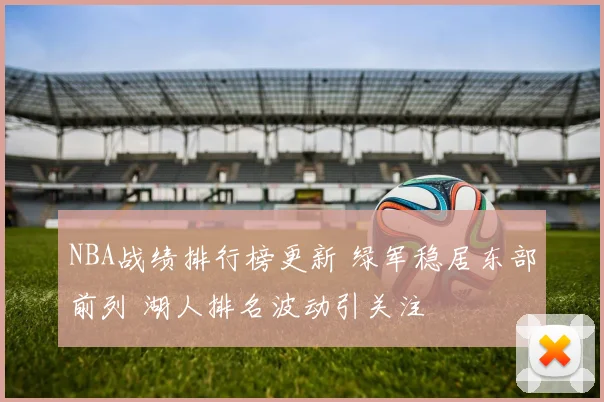 NBA战绩排行榜更新 绿军稳居东部前列 湖人排名波动引关注