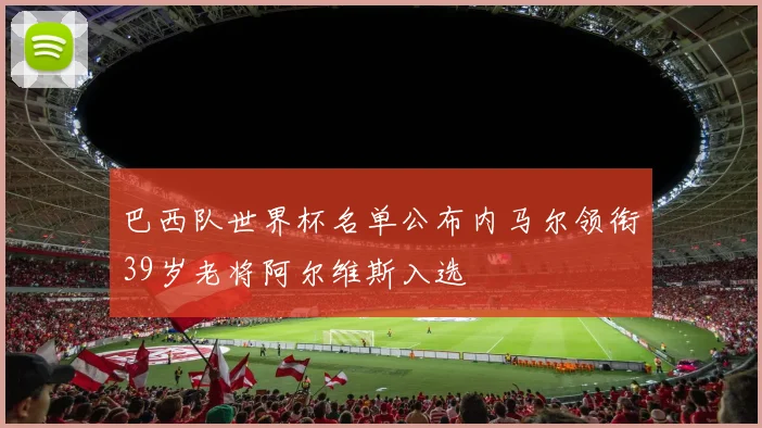 巴西队世界杯名单公布内马尔领衔39岁老将阿尔维斯入选