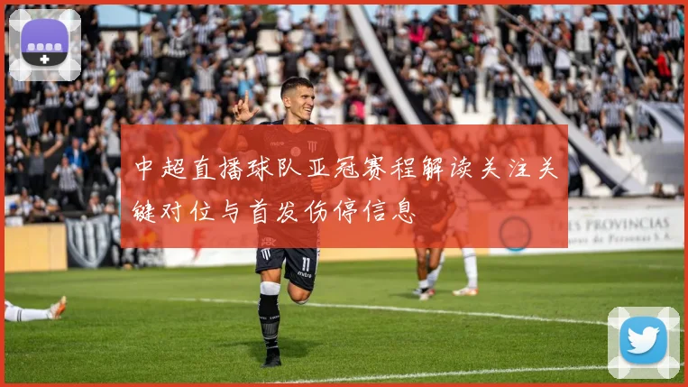 中超直播球队亚冠赛程解读关注关键对位与首发伤停信息
