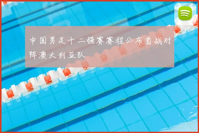 中国男足十二强赛赛程公布首战对阵澳大利亚队