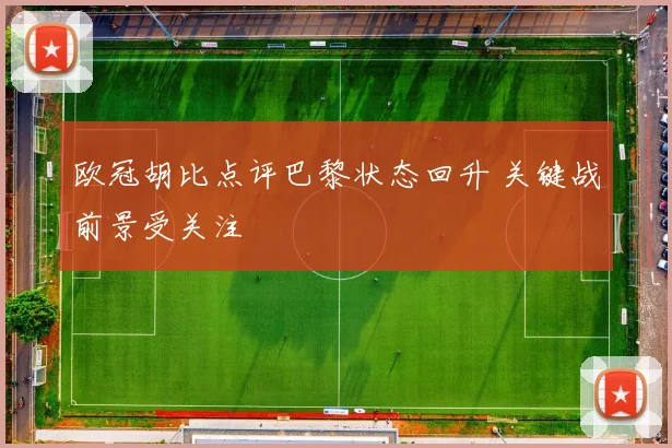 欧冠胡比点评巴黎状态回升 关键战前景受关注