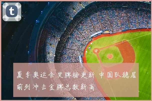 夏季奥运会奖牌榜更新 中国队稳居前列冲击金牌总数新高