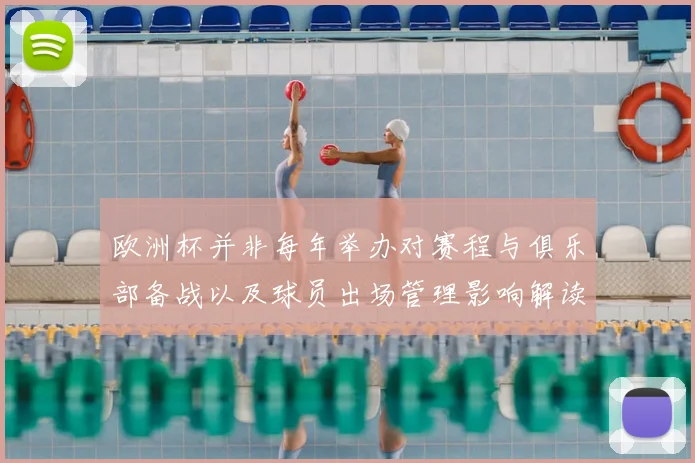 欧洲杯并非每年举办对赛程与俱乐部备战以及球员出场管理影响解读
