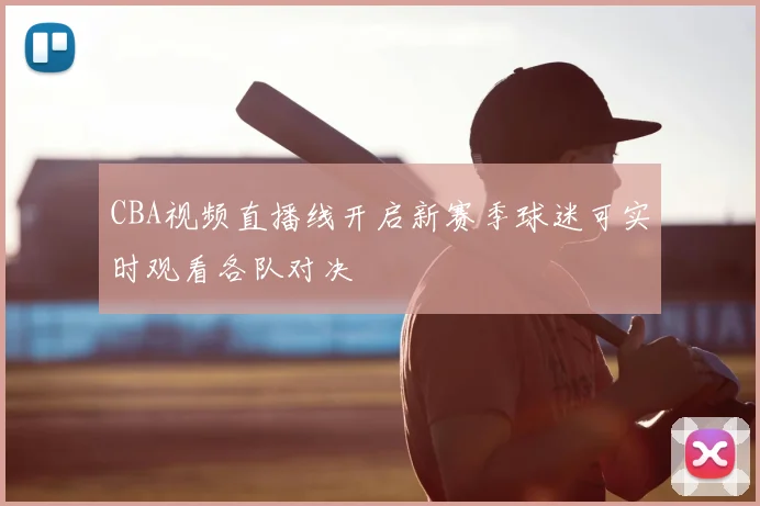 CBA视频直播线开启新赛季球迷可实时观看各队对决