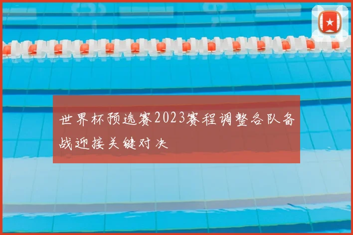 世界杯预选赛2023赛程调整各队备战迎接关键对决