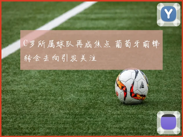 C罗所属球队再成焦点 葡萄牙前锋转会去向引发关注