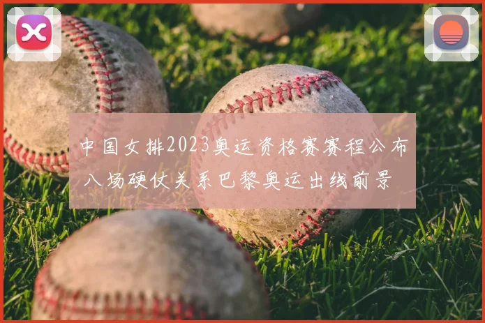 中国女排2023奥运资格赛赛程公布 八场硬仗关系巴黎奥运出线前景