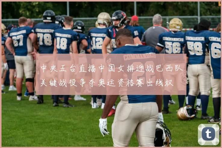 中央五台直播中国女排迎战巴西队关键战役争夺奥运资格赛出线权