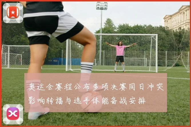 奥运会赛程公布多项决赛同日冲突影响转播与选手体能备战安排