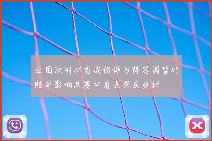 法国欧洲杯首战伤停与阵容调整对赔率影响及赛中看点深度分析