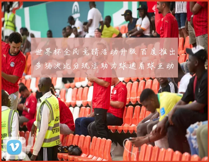 世界杯全民竞猜活动升级 百度推出多场次比分玩法助力球迷看球互动