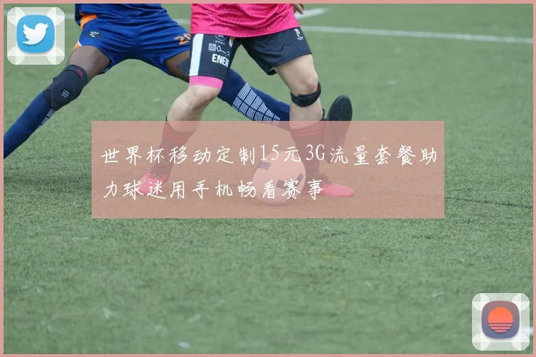 世界杯移动定制15元3G流量套餐助力球迷用手机畅看赛事